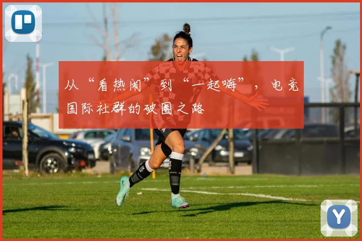 从“看热闹”到“一起嗨”，电竞国际社群的破圈之路