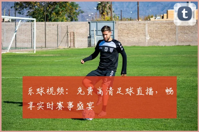 乐球视频：免费高清足球直播，畅享实时赛事盛宴