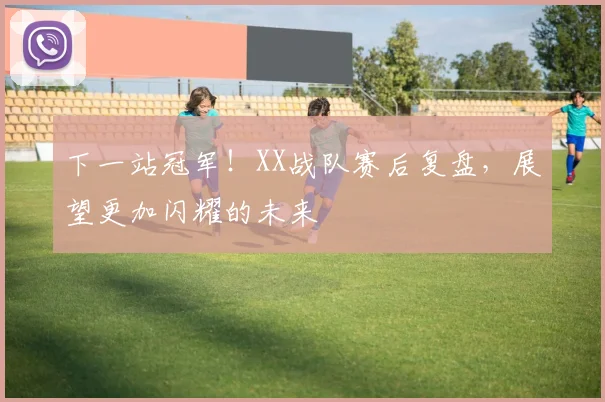下一站冠军!XX战队赛后复盘,展望更加闪耀的未来