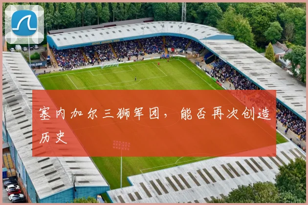 塞内加尔三狮军团,能否再次创造历史