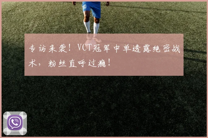 专访来袭!VCT冠军中单透露绝密战术,粉丝直呼过瘾!