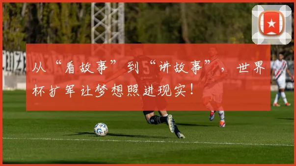 从“看故事”到“讲故事”，世界杯扩军让梦想照进现实！