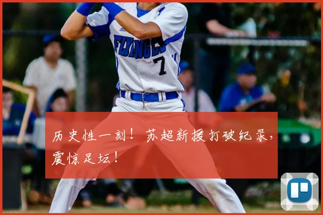 历史性一刻！苏超新援打破纪录，震惊足坛！