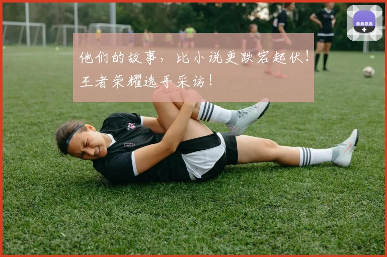 他们的故事,比小说更跌宕起伏!王者荣耀选手采访!