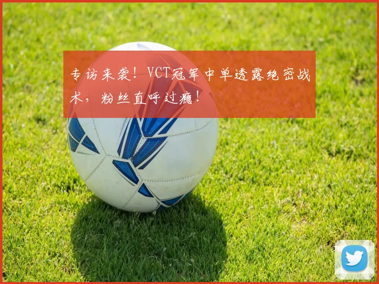 专访来袭！VCT冠军中单透露绝密战术，粉丝直呼过瘾！