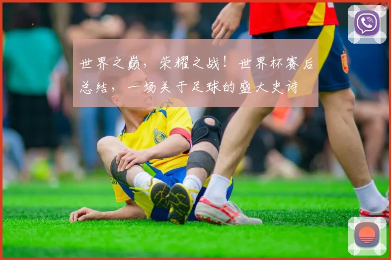 世界之巅,荣耀之战!世界杯赛后总结,一场关于足球的盛大史诗