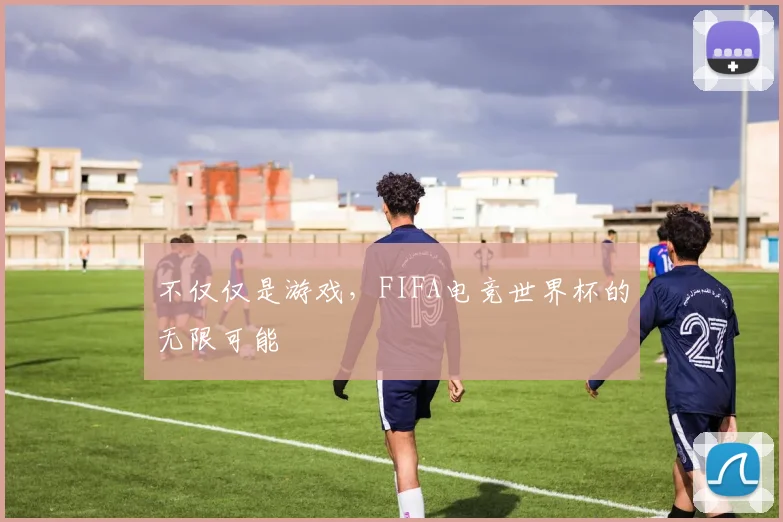 不仅仅是游戏,FIFA电竞世界杯的无限可能