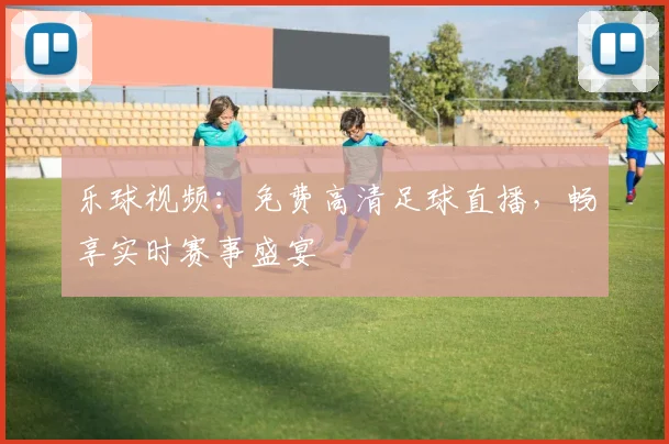 乐球视频：免费高清足球直播，畅享实时赛事盛宴