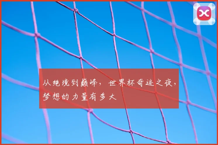 从绝境到巅峰,世界杯奇迹之夜,梦想的力量有多大