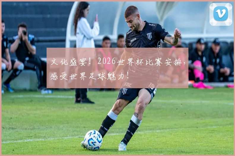 文化盛宴！2026世界杯比赛安排，感受世界足球魅力！
