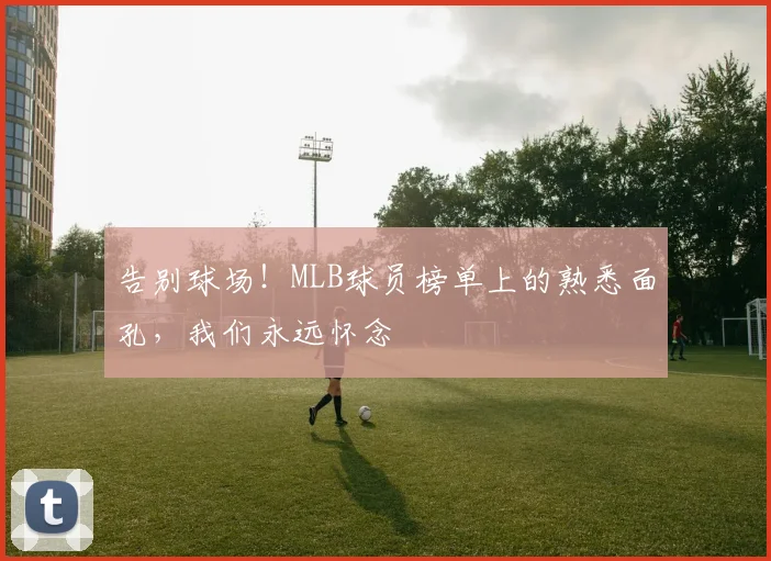 告别球场！MLB球员榜单上的熟悉面孔，我们永远怀念