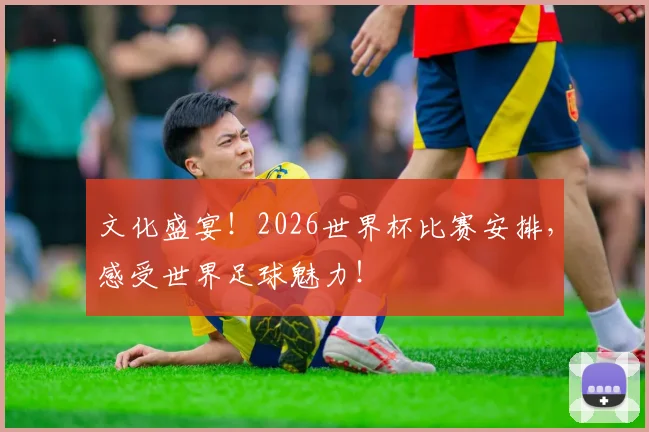 文化盛宴！2026世界杯比赛安排，感受世界足球魅力！