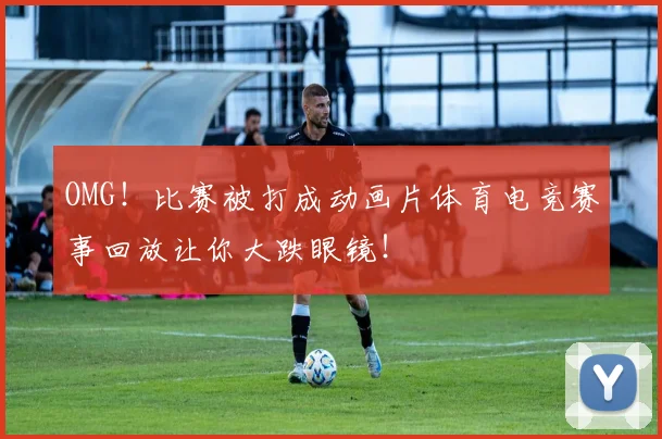 OMG！比赛被打成动画片体育电竞赛事回放让你大跌眼镜！