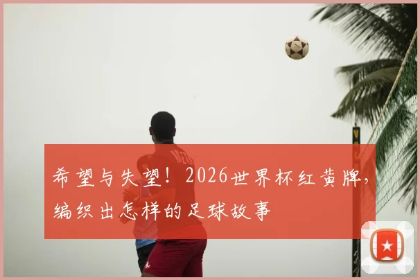 希望与失望！2026世界杯红黄牌，编织出怎样的足球故事