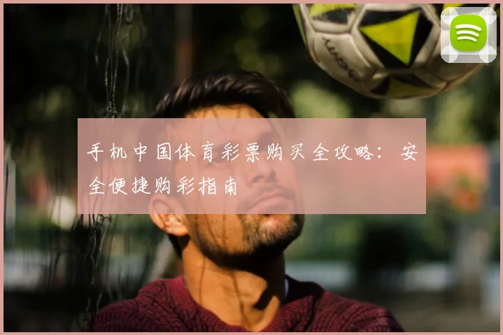 手机中国体育彩票购买全攻略：安全便捷购彩指南