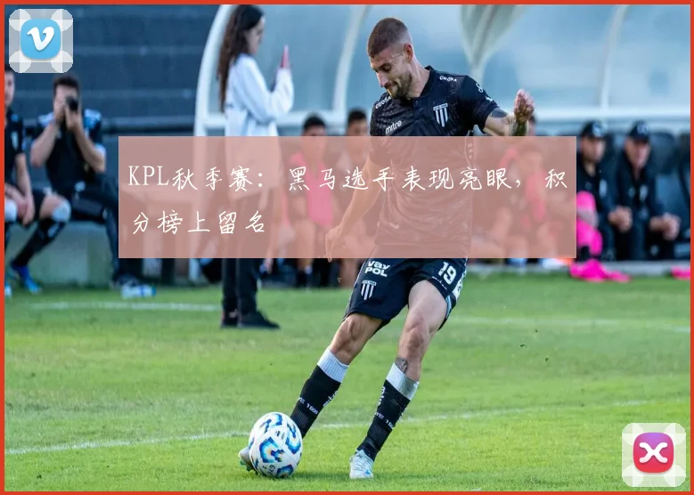 KPL秋季赛：黑马选手表现亮眼，积分榜上留名