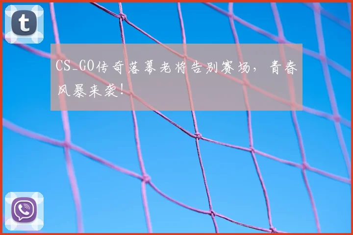 CS_GO传奇落幕老将告别赛场,青春风暴来袭!