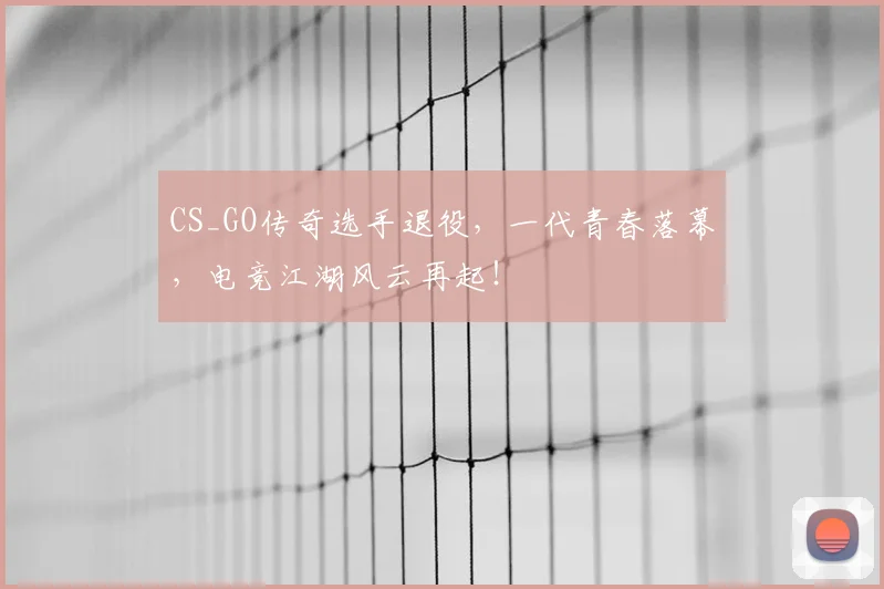 CS_GO传奇选手退役，一代青春落幕，电竞江湖风云再起！
