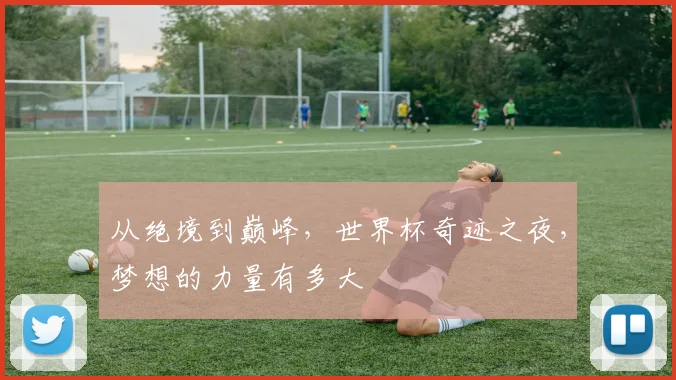 从绝境到巅峰,世界杯奇迹之夜,梦想的力量有多大