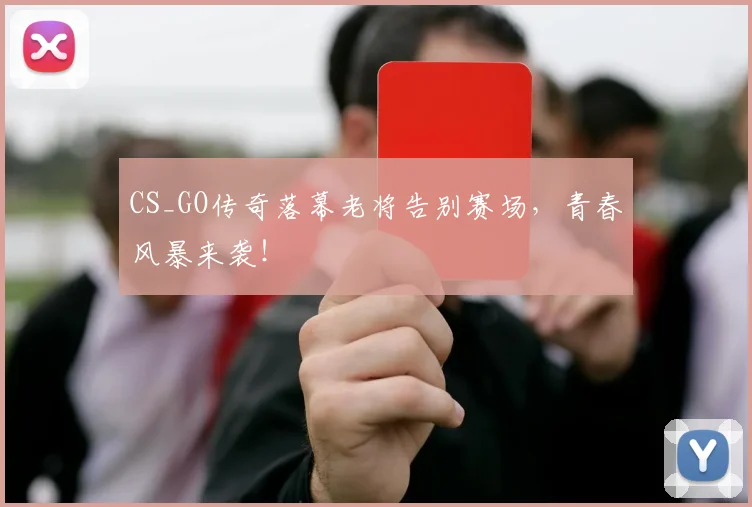 CS_GO传奇落幕老将告别赛场,青春风暴来袭!