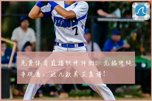免费体育直播软件评测：无插件纯净观看，这几款真正靠谱！