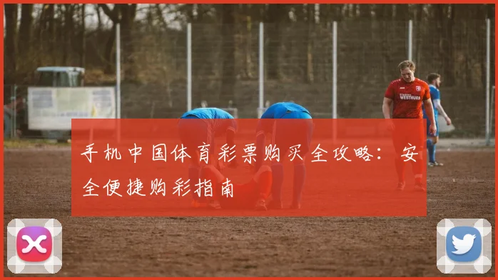 手机中国体育彩票购买全攻略：安全便捷购彩指南