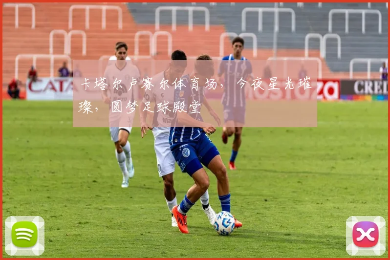 卡塔尔卢赛尔体育场，今夜星光璀璨，圆梦足球殿堂