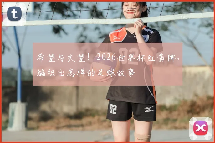 希望与失望！2026世界杯红黄牌，编织出怎样的足球故事