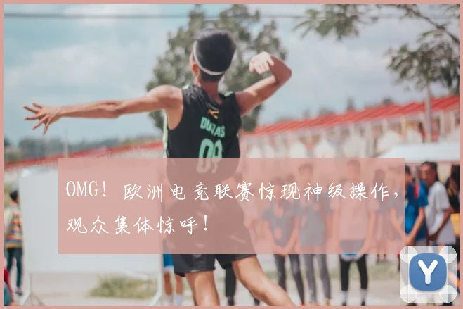OMG！欧洲电竞联赛惊现神级操作，观众集体惊呼！