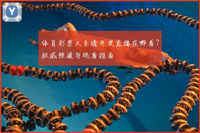 体育彩票大乐透开奖直播在哪看？权威频道与观看指南