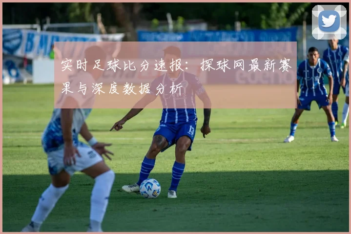 实时足球比分速报：探球网最新赛果与深度数据分析