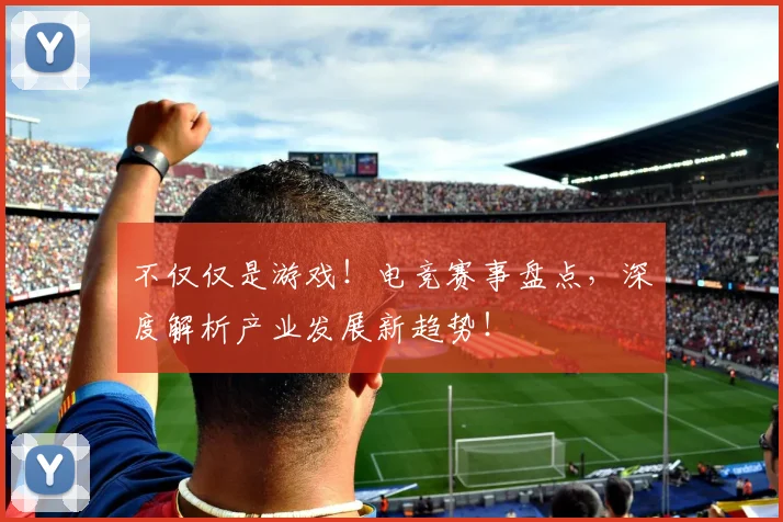 不仅仅是游戏!电竞赛事盘点,深度解析产业发展新趋势!