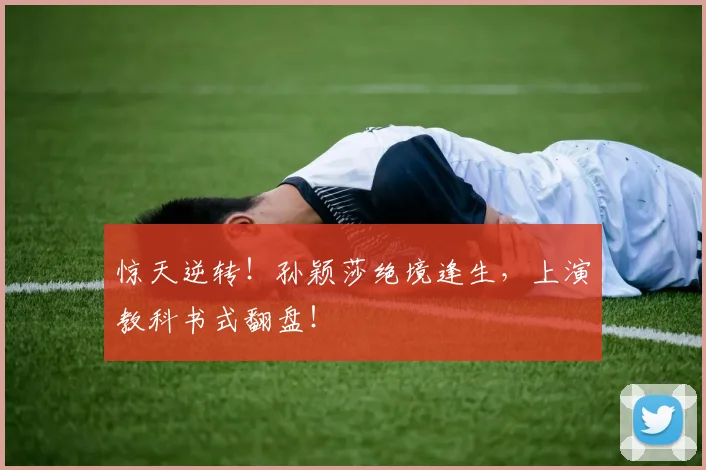 惊天逆转!孙颖莎绝境逢生,上演教科书式翻盘!